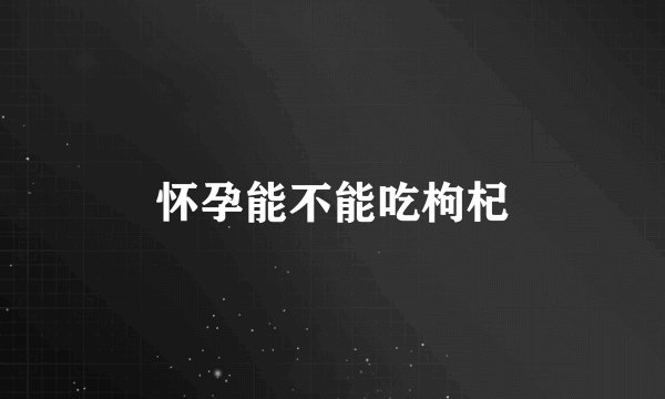 怀孕能不能吃枸杞