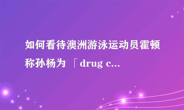 如何看待澳洲游泳运动员霍顿称孙杨为 「drug cheat」且澳委会拒绝道歉一事？