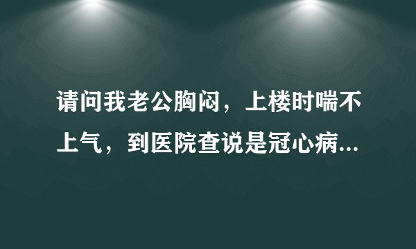 请问我老公胸闷，上楼时喘不上气，到医院查说是冠心病，还要进行什么检查？