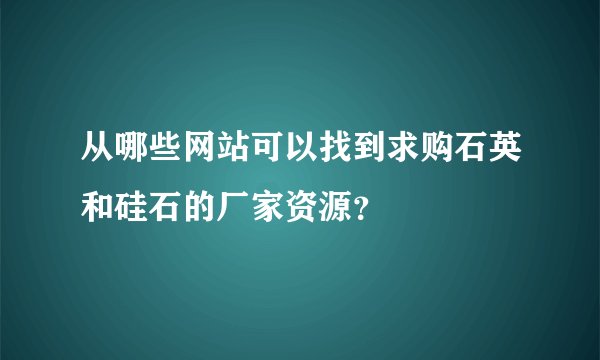 从哪些网站可以找到求购石英和硅石的厂家资源？