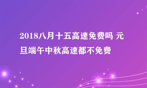 2018八月十五高速免费吗 元旦端午中秋高速都不免费