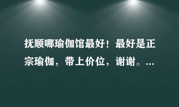 抚顺哪瑜伽馆最好!最好是正宗瑜伽,带上价位,谢谢。急!!!