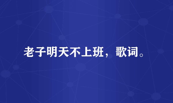 老子明天不上班，歌词。