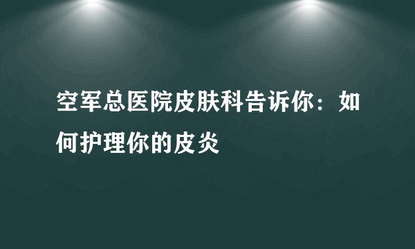 空军总医院皮肤科告诉你：如何护理你的皮炎