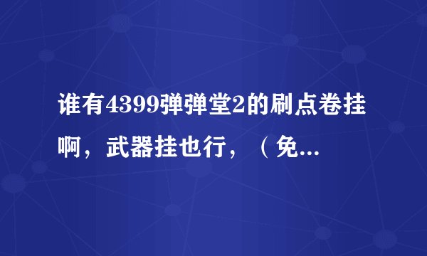 谁有4399弹弹堂2的刷点卷挂啊，武器挂也行，（免费的）没病毒的，谢谢+QQ786693362