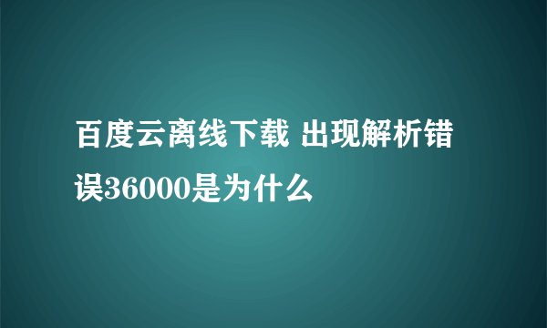 百度云离线下载 出现解析错误36000是为什么