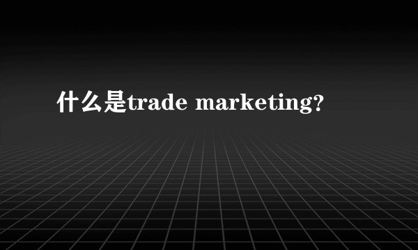 什么是trade marketing？
