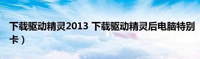 下载驱动精灵2013 下载驱动精灵后电脑特别卡）