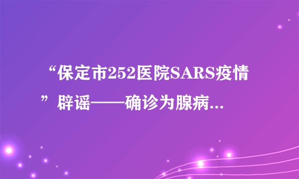 “保定市252医院SARS疫情”辟谣——确诊为腺病毒55型引起的呼吸道感染