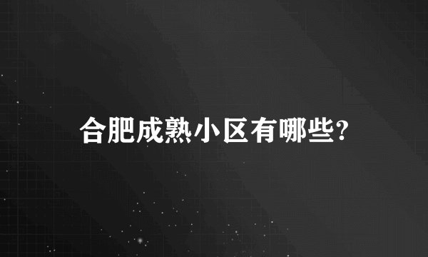 合肥成熟小区有哪些?