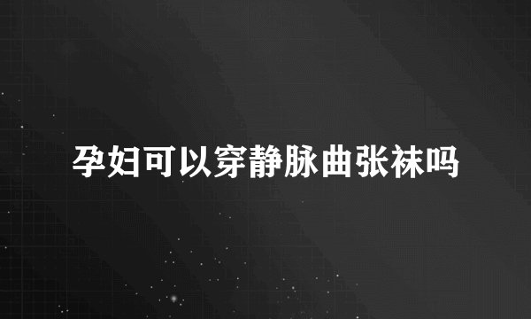 孕妇可以穿静脉曲张袜吗