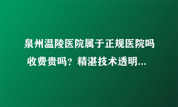 泉州温陵医院属于正规医院吗 收费贵吗？精湛技术透明收费 专业男科老品牌