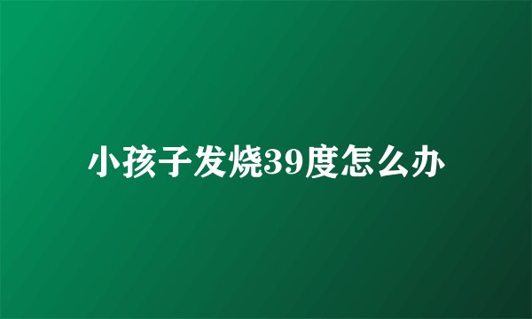 小孩子发烧39度怎么办