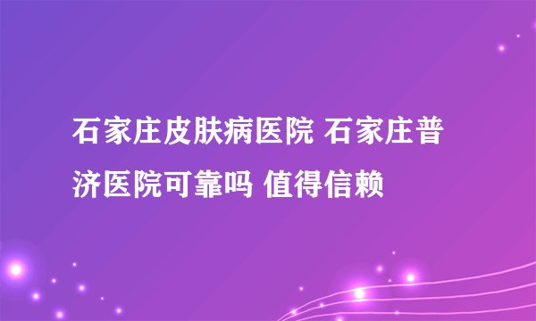 石家庄皮肤病医院 石家庄普济医院可靠吗 值得信赖