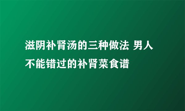 滋阴补肾汤的三种做法 男人不能错过的补肾菜食谱