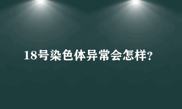 18号染色体异常会怎样？