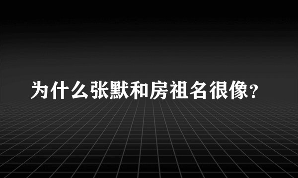 为什么张默和房祖名很像？