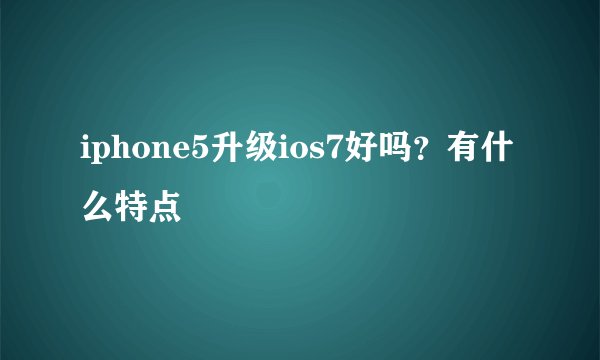 iphone5升级ios7好吗？有什么特点