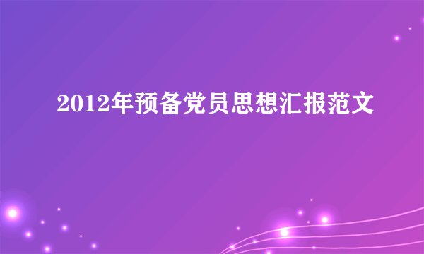 2012年预备党员思想汇报范文