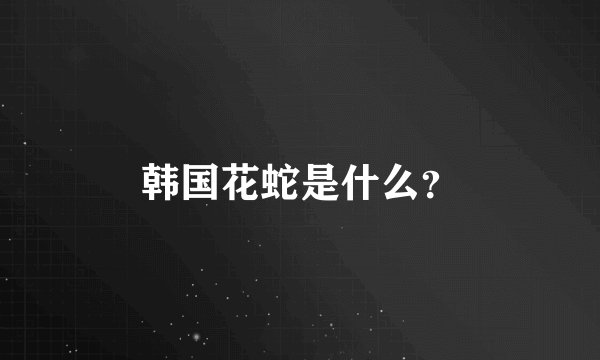 韩国花蛇是什么？