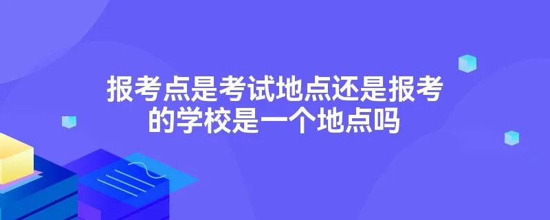 报考点是考试地点还是报考的学校是一个地点吗