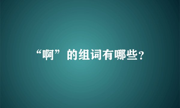 “啊”的组词有哪些？