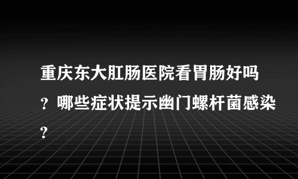 重庆东大肛肠医院看胃肠好吗？哪些症状提示幽门螺杆菌感染?