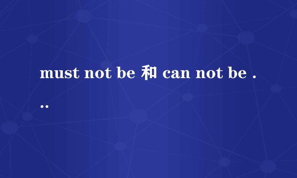 must not be 和 can not be 的用法区别