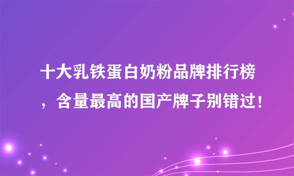 十大乳铁蛋白奶粉品牌排行榜,含量最高的国产牌子别错过!