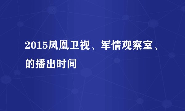 2015凤凰卫视、军情观察室、的播出时间