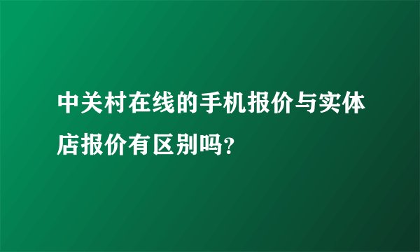 中关村在线的手机报价与实体店报价有区别吗？