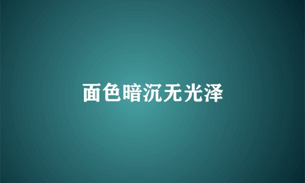 面色暗沉无光泽