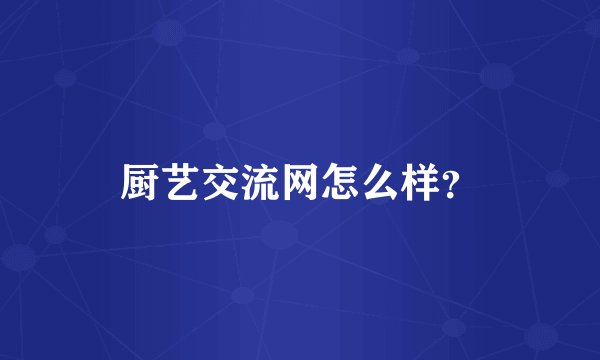 厨艺交流网怎么样？