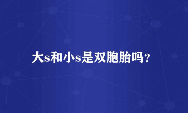 大s和小s是双胞胎吗？