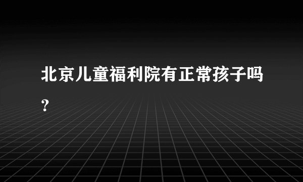 北京儿童福利院有正常孩子吗？