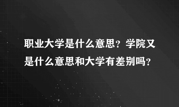 职业大学是什么意思？学院又是什么意思和大学有差别吗？