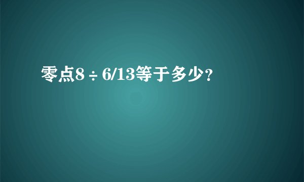 零点8÷6/13等于多少？