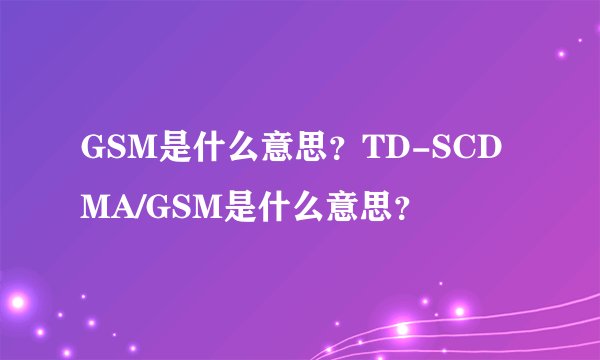 GSM是什么意思？TD-SCDMA/GSM是什么意思？