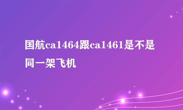 国航ca1464跟ca1461是不是同一架飞机