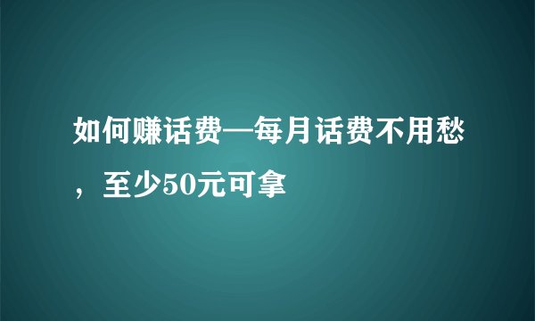如何赚话费—每月话费不用愁，至少50元可拿