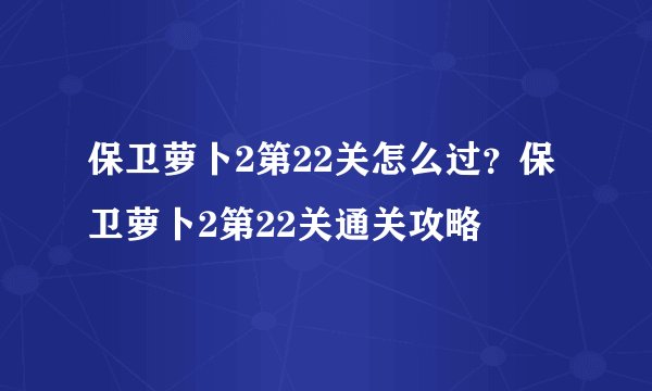 保卫萝卜2第22关怎么过？保卫萝卜2第22关通关攻略