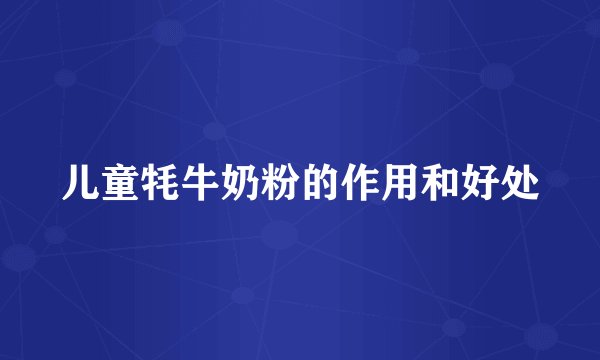 儿童牦牛奶粉的作用和好处