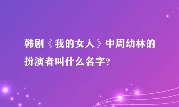 韩剧《我的女人》中周幼林的扮演者叫什么名字？