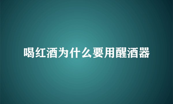 喝红酒为什么要用醒酒器