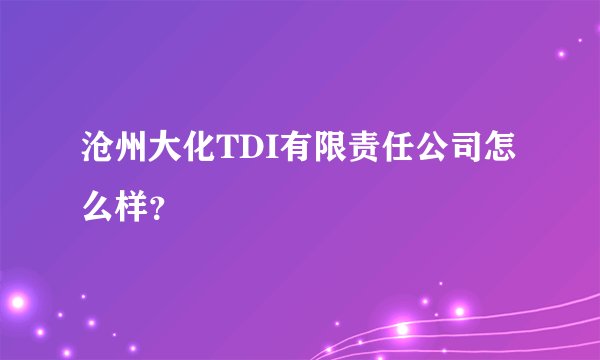 沧州大化TDI有限责任公司怎么样？