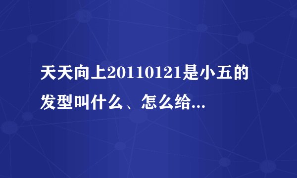 天天向上20110121是小五的发型叫什么、怎么给发型师说
