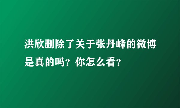 洪欣删除了关于张丹峰的微博是真的吗？你怎么看？