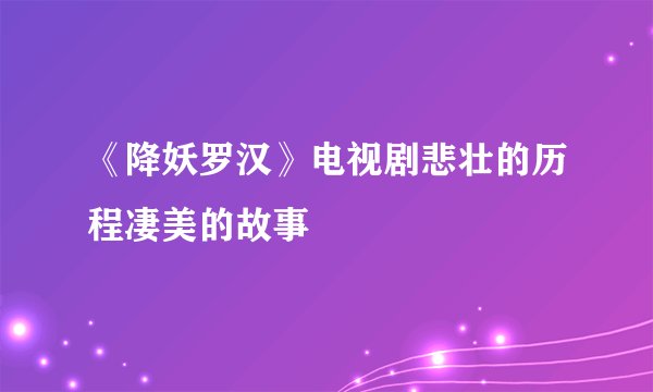 《降妖罗汉》电视剧悲壮的历程凄美的故事