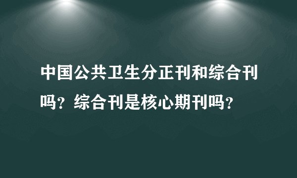 中国公共卫生分正刊和综合刊吗？综合刊是核心期刊吗？