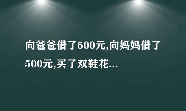 向爸爸借了500元,向妈妈借了500元,买了双鞋花了970元,还剩30元,还爸爸10元,还妈妈10元,自己留10元.因此